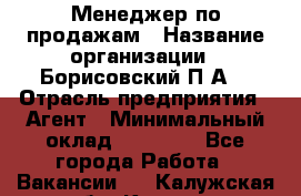 Менеджер по продажам › Название организации ­ Борисовский П.А. › Отрасль предприятия ­ Агент › Минимальный оклад ­ 25 000 - Все города Работа » Вакансии   . Калужская обл.,Калуга г.